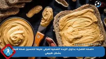 «صحة أفضل» بدائل الزبدة الصحية تعرفي عليها لتحسين صحة قلبك بشكل طبيعي